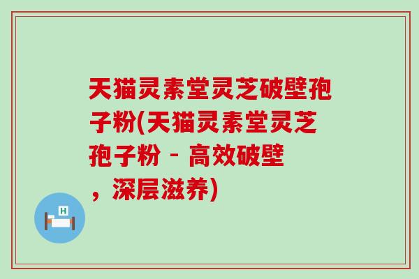 天猫灵素堂灵芝破壁孢子粉(天猫灵素堂灵芝孢子粉 - 高效破壁，深层滋养)