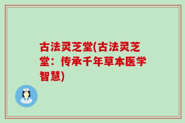 古法灵芝堂(古法灵芝堂:传承千年草本医学智慧) 古法灵芝堂(古法灵芝堂:传承千年草本医学智慧)
