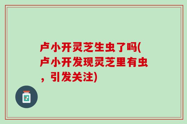 卢小开灵芝生虫了吗(卢小开发现灵芝里有虫，引发关注)