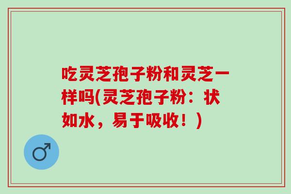 吃灵芝孢子粉和灵芝一样吗(灵芝孢子粉：状如水，易于吸收！)