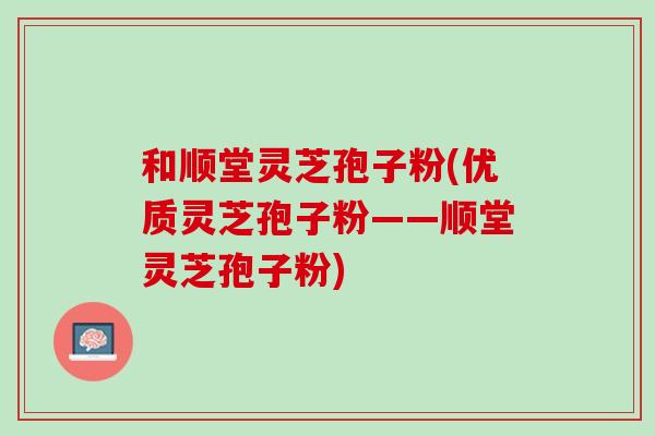 和顺堂灵芝孢子粉(优质灵芝孢子粉——顺堂灵芝孢子粉)