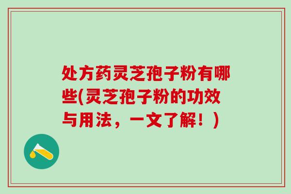 处方药灵芝孢子粉有哪些(灵芝孢子粉的功效与用法，一文了解！)