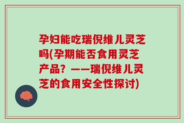 孕妇能吃瑞倪维儿灵芝吗(孕期能否食用灵芝产品？——瑞倪维儿灵芝的食用安全性探讨)