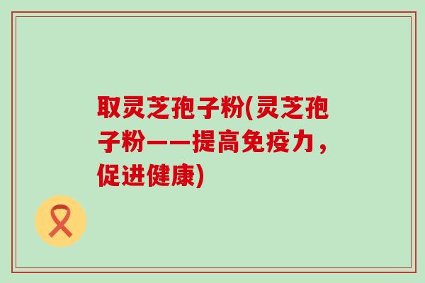 取灵芝孢子粉(灵芝孢子粉——提高免疫力，促进健康)