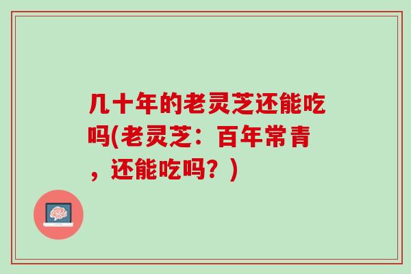 几十年的老灵芝还能吃吗(老灵芝：百年常青，还能吃吗？)
