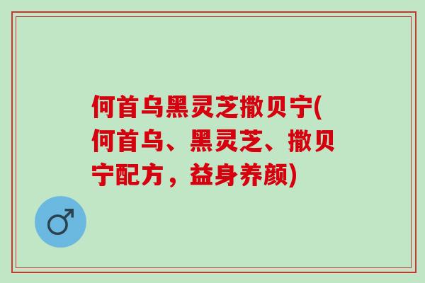 何首乌黑灵芝撒贝宁(何首乌、黑灵芝、撒贝宁配方，益身养颜)
