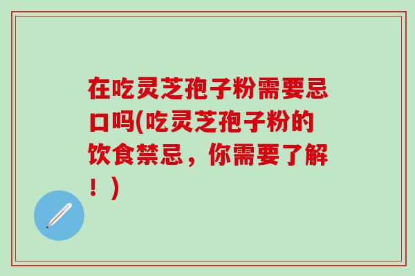 在吃灵芝孢子粉需要忌口吗(吃灵芝孢子粉的饮食禁忌，你需要了解！)