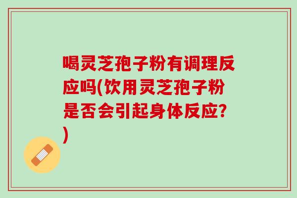 喝灵芝孢子粉有调理反应吗(饮用灵芝孢子粉是否会引起身体反应？)