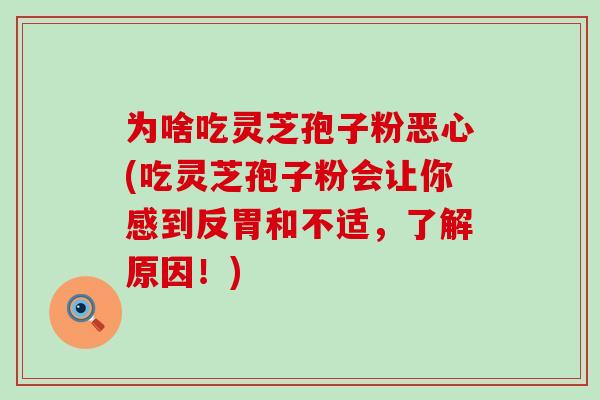 为啥吃灵芝孢子粉恶心(吃灵芝孢子粉会让你感到反胃和不适，了解原因！)