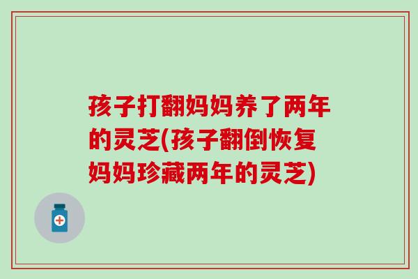 孩子打翻妈妈养了两年的灵芝(孩子翻倒恢复妈妈珍藏两年的灵芝)