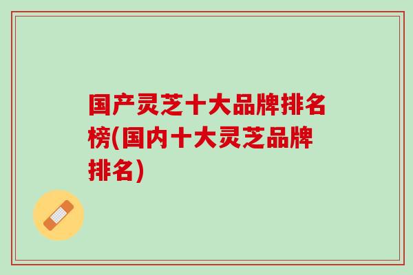 国产灵芝十大品牌排名榜(国内十大灵芝品牌排名)