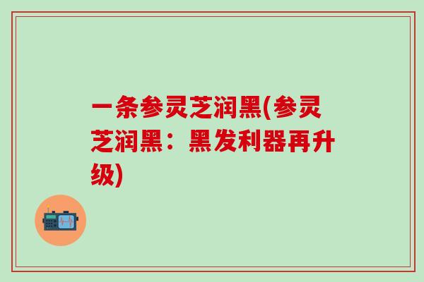一条参灵芝润黑(参灵芝润黑：黑发利器再升级)