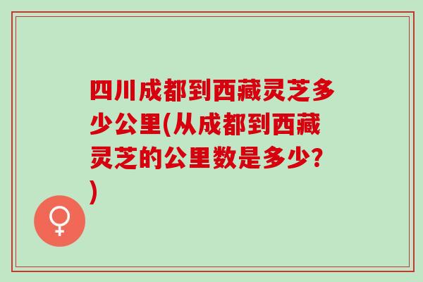 四川成都到西藏灵芝多少公里(从成都到西藏灵芝的公里数是多少？)
