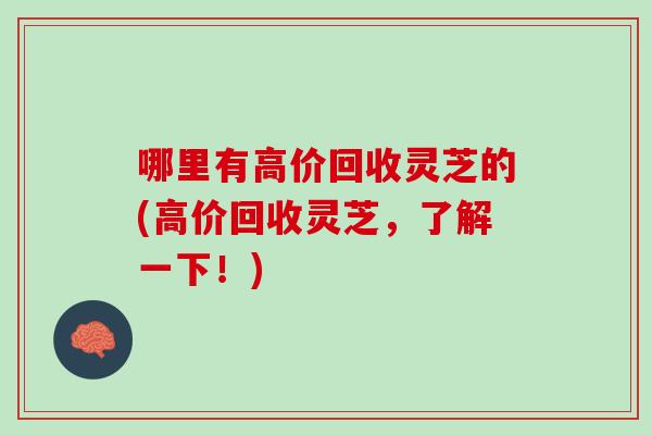 哪里有高价回收灵芝的(高价回收灵芝，了解一下！)