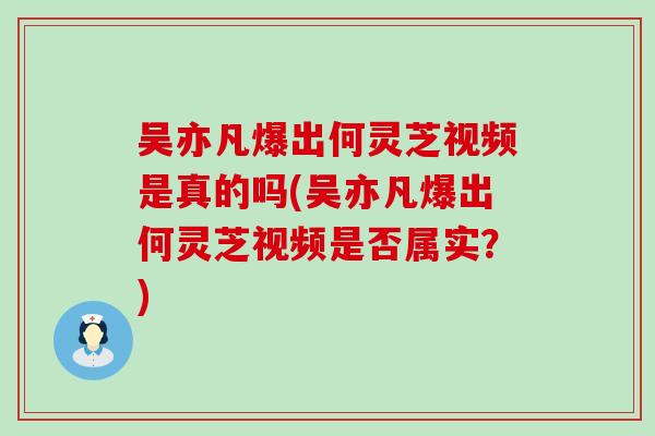 吴亦凡爆出何灵芝视频是真的吗(吴亦凡爆出何灵芝视频是否属实？)