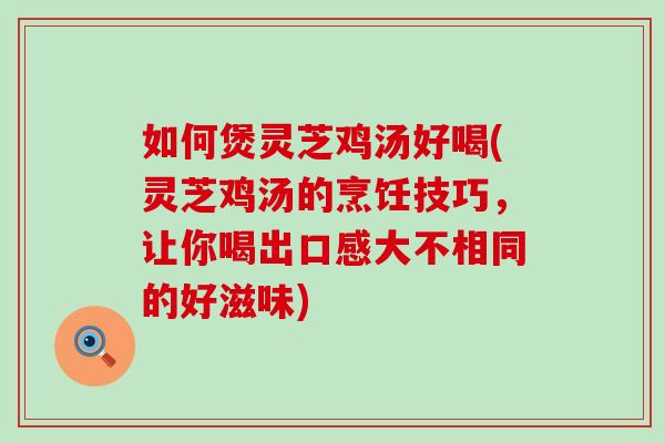 如何煲灵芝鸡汤好喝(灵芝鸡汤的烹饪技巧,让你喝出口感大不相同的好滋味) 如何煲灵芝鸡汤好喝(灵芝鸡汤的烹饪技巧,让你喝出口感大不相同的好滋味)