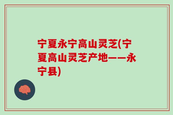 宁夏永宁高山灵芝(宁夏高山灵芝产地——永宁县)