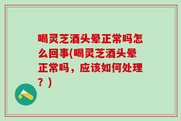 喝灵芝酒头晕正常吗怎么回事(喝灵芝酒头晕正常吗,应该如何处理?) 喝灵芝酒头晕正常吗怎么回事(喝灵芝酒头晕正常吗,应该如何处理?)