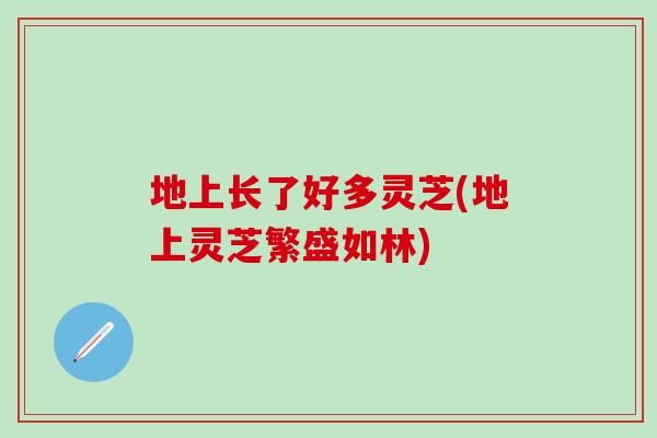 地上长了好多灵芝(地上灵芝繁盛如林)