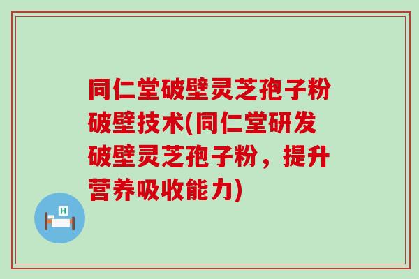 同仁堂破壁灵芝孢子粉破壁技术(同仁堂研发破壁灵芝孢子粉，提升营养吸收能力)