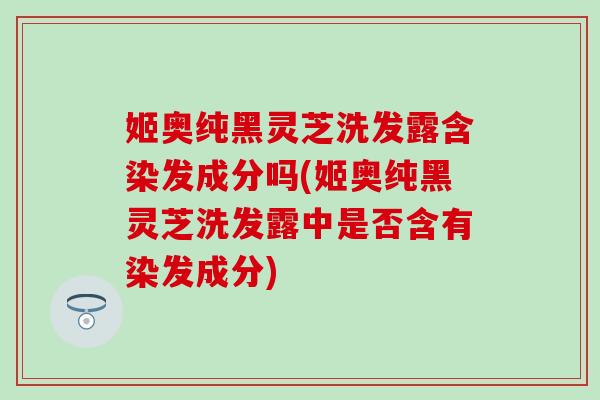 姬奥纯黑灵芝洗发露含染发成分吗(姬奥纯黑灵芝洗发露中是否含有染发成分) 姬奥纯黑灵芝洗发露含染发成分吗(姬奥纯黑灵芝洗发露中是否含有染发成分)