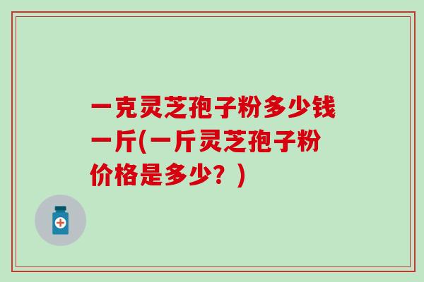 一克灵芝孢子粉多少钱一斤(一斤灵芝孢子粉价格是多少？)