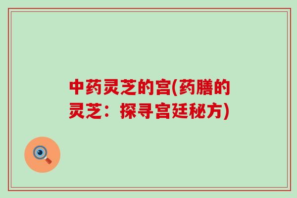 中药灵芝的宫(药膳的灵芝：探寻宫廷秘方)