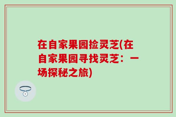在自家果园捡灵芝(在自家果园寻找灵芝：一场探秘之旅)