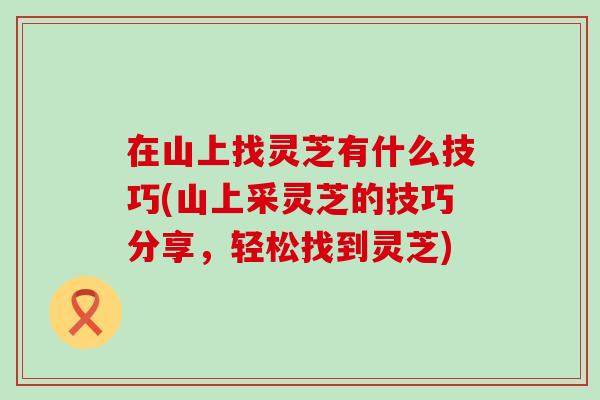 在山上找灵芝有什么技巧(山上采灵芝的技巧分享，轻松找到灵芝)