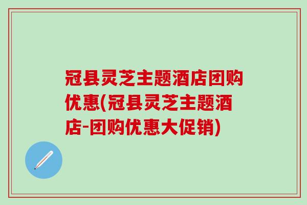 冠县灵芝主题酒店团购优惠(冠县灵芝主题酒店-团购优惠大促销)