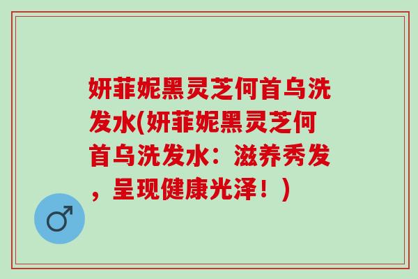 妍菲妮黑灵芝何首乌洗发水(妍菲妮黑灵芝何首乌洗发水:滋养秀发,呈现健康光泽!) 妍菲妮黑灵芝何首乌洗发水(妍菲妮黑灵芝何首乌洗发水:滋养秀发,呈现健康光泽!)