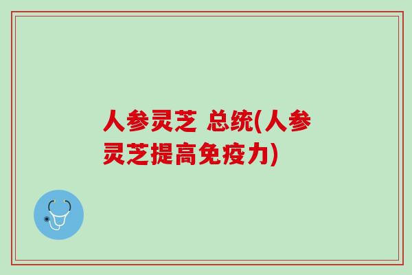 人参灵芝 总统(人参灵芝提高免疫力)