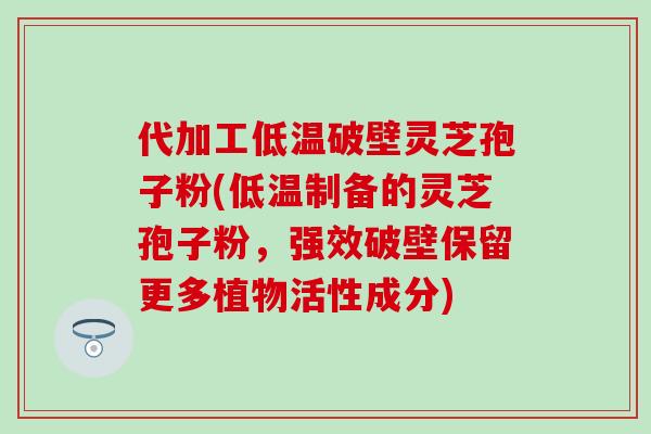 代加工低温破壁灵芝孢子粉(低温制备的灵芝孢子粉，强效破壁保留更多植物活性成分)