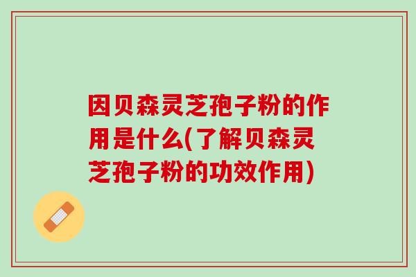因贝森灵芝孢子粉的作用是什么(了解贝森灵芝孢子粉的功效作用)