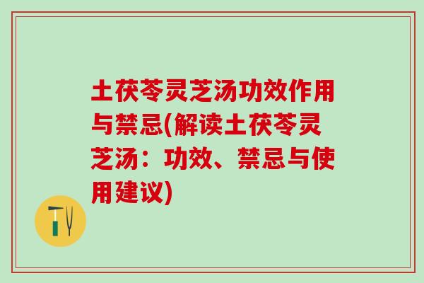 土茯苓灵芝汤功效作用与禁忌(解读土茯苓灵芝汤：功效、禁忌与使用建议)