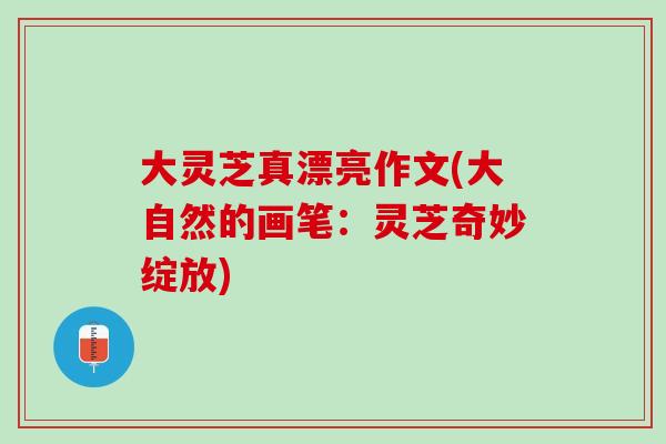 大灵芝真漂亮作文(大自然的画笔：灵芝奇妙绽放)
