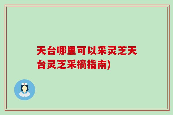 天台哪里可以采灵芝天台灵芝采摘指南)
