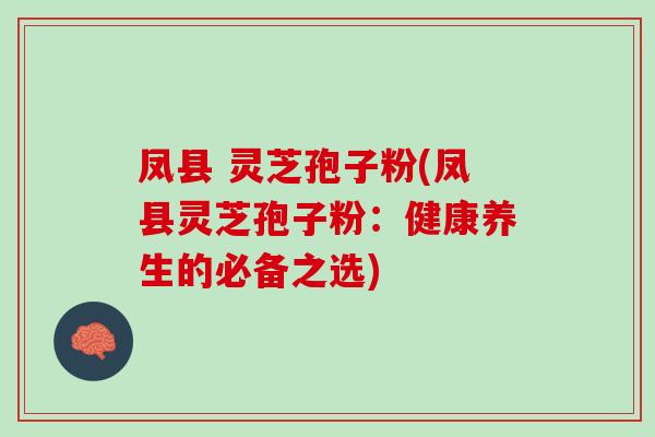 凤县 灵芝孢子粉(凤县灵芝孢子粉：健康养生的必备之选)