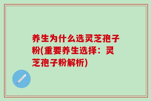 养生为什么选灵芝孢子粉(重要养生选择：灵芝孢子粉解析)