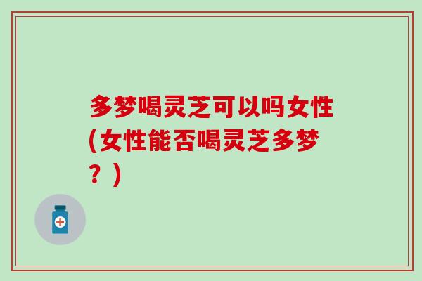 多梦喝灵芝可以吗女性(女性能否喝灵芝多梦？)