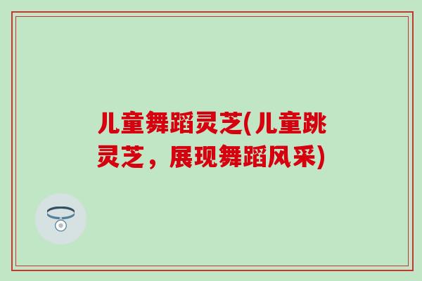 儿童舞蹈灵芝(儿童跳灵芝，展现舞蹈风采)