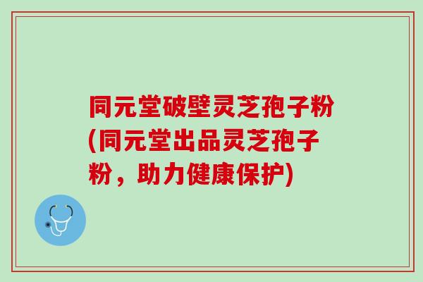 同元堂破壁灵芝孢子粉(同元堂出品灵芝孢子粉，助力健康保护)
