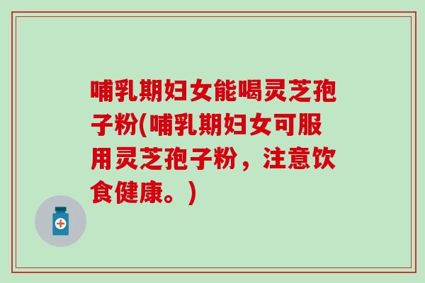 哺乳期妇女能喝灵芝孢子粉(哺乳期妇女可服用灵芝孢子粉，注意饮食健康。)