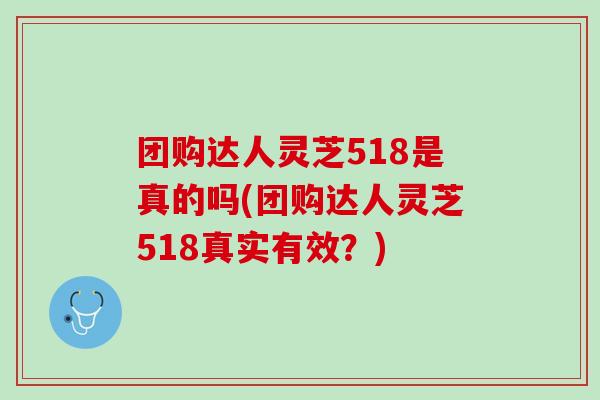 团购达人灵芝518是真的吗(团购达人灵芝518真实有效？)