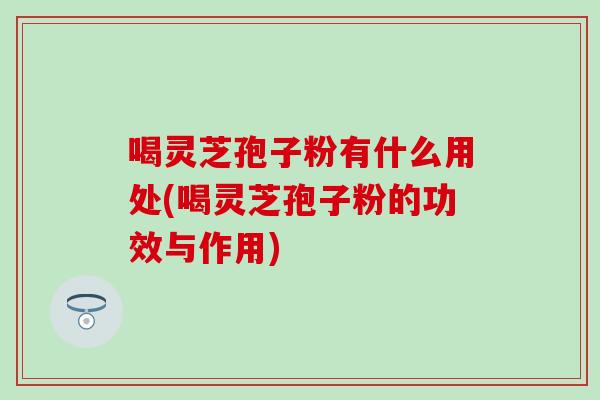 喝灵芝孢子粉有什么用处(喝灵芝孢子粉的功效与作用)