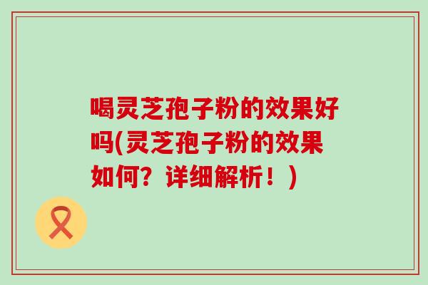 喝灵芝孢子粉的效果好吗(灵芝孢子粉的效果如何？详细解析！)
