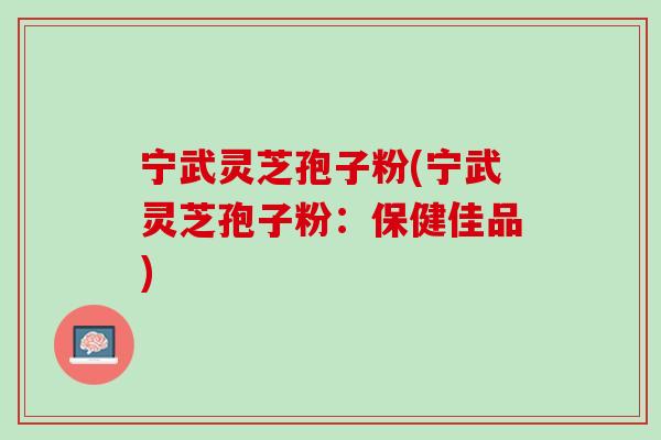 宁武灵芝孢子粉(宁武灵芝孢子粉：保健佳品)