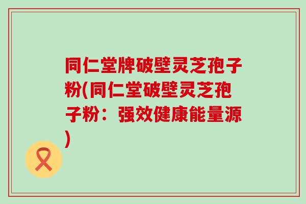 同仁堂牌破壁灵芝孢子粉(同仁堂破壁灵芝孢子粉：强效健康能量源)