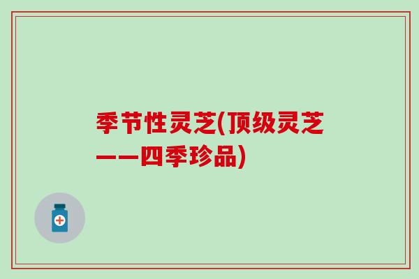 季节性灵芝(顶级灵芝——四季珍品)