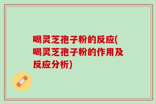 喝灵芝孢子粉的反应(喝灵芝孢子粉的作用及反应分析)